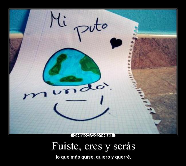 Fuiste, eres y serás - lo que más quise, quiero y querré.