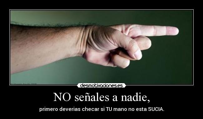 NO señales a nadie, - primero deverias checar si TU mano no esta SUCIA.
