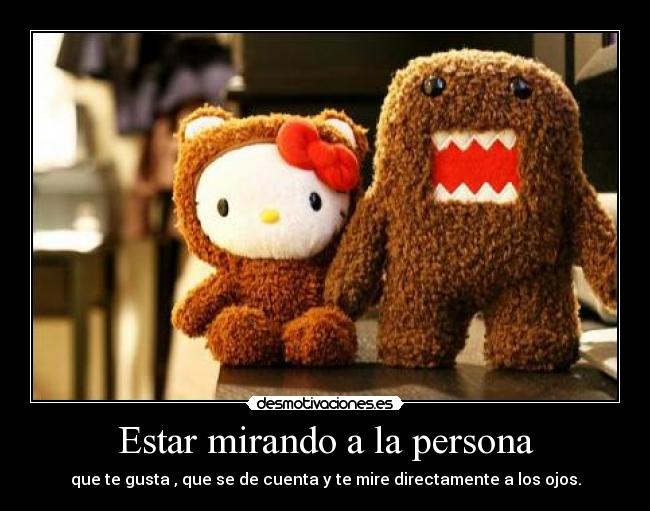 Estar mirando a la persona - que te gusta , que se de cuenta y te mire directamente a los ojos.