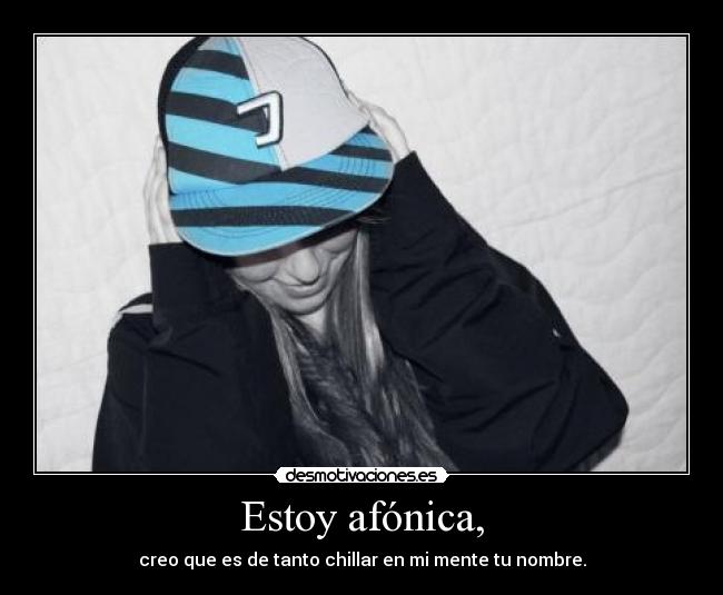 Estoy afónica, - creo que es de tanto chillar en mi mente tu nombre.