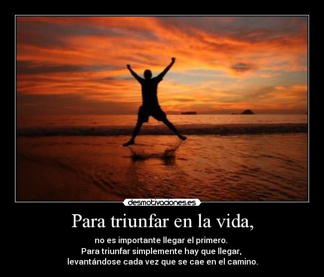 Para triunfar en la vida, - no es importante llegar el primero. 
Para triunfar simplemente hay que llegar, 
levantándose cada vez que se cae en el camino.