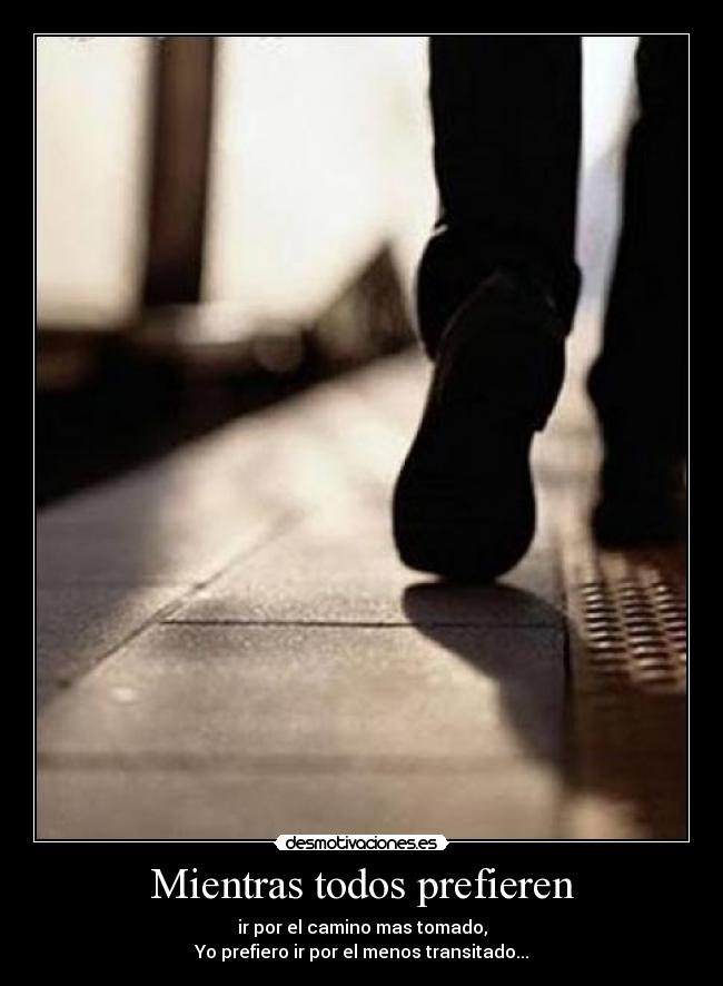 Mientras todos prefieren - ir por el camino mas tomado,
Yo prefiero ir por el menos transitado...