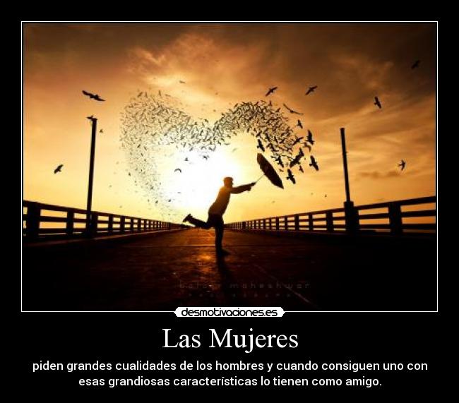 Las Mujeres - piden grandes cualidades de los hombres y cuando consiguen uno con
esas grandiosas características lo tienen como amigo.