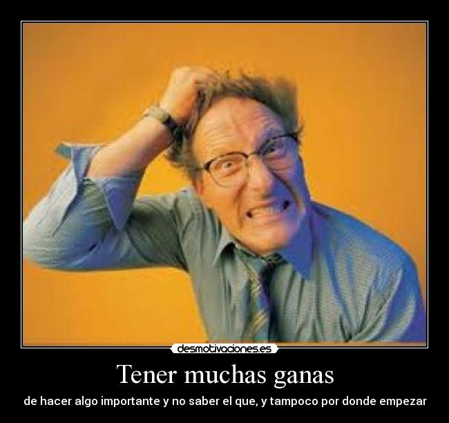 Tener muchas ganas - de hacer algo importante y no saber el que, y tampoco por donde empezar