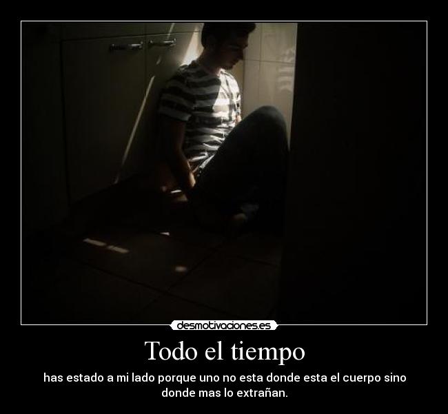 Todo el tiempo - has estado a mi lado porque uno no esta donde esta el cuerpo sino
donde mas lo extrañan.