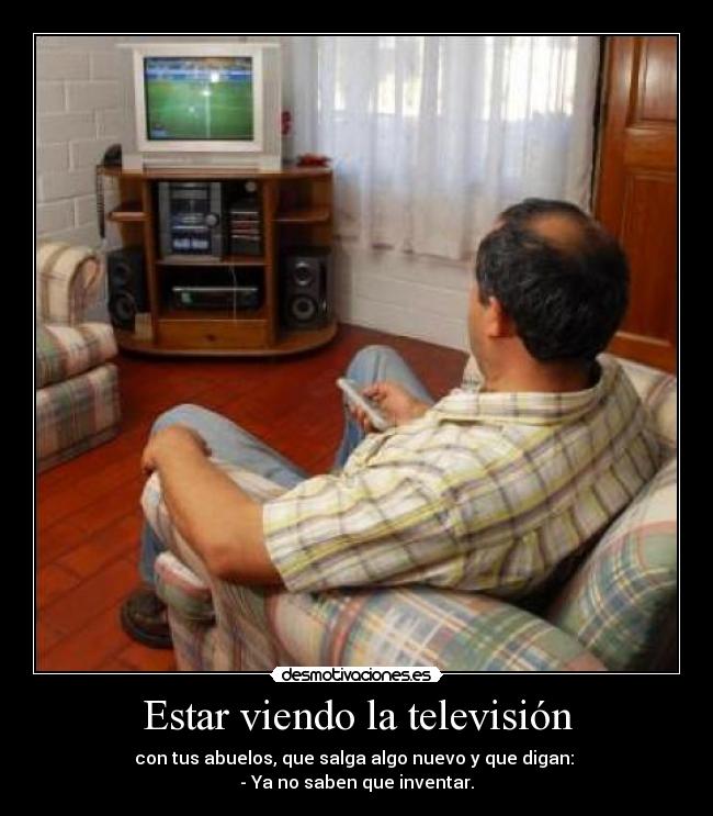 Estar viendo la televisión - con tus abuelos, que salga algo nuevo y que digan: 
- Ya no saben que inventar.