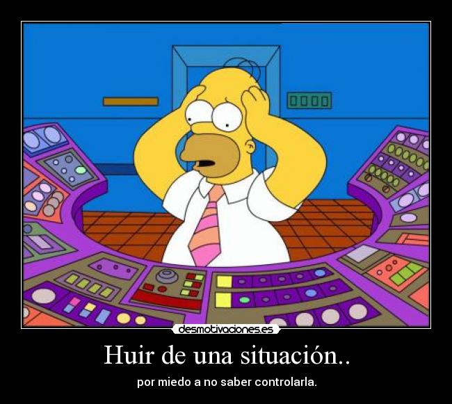 Huir de una situación.. - por miedo a no saber controlarla.