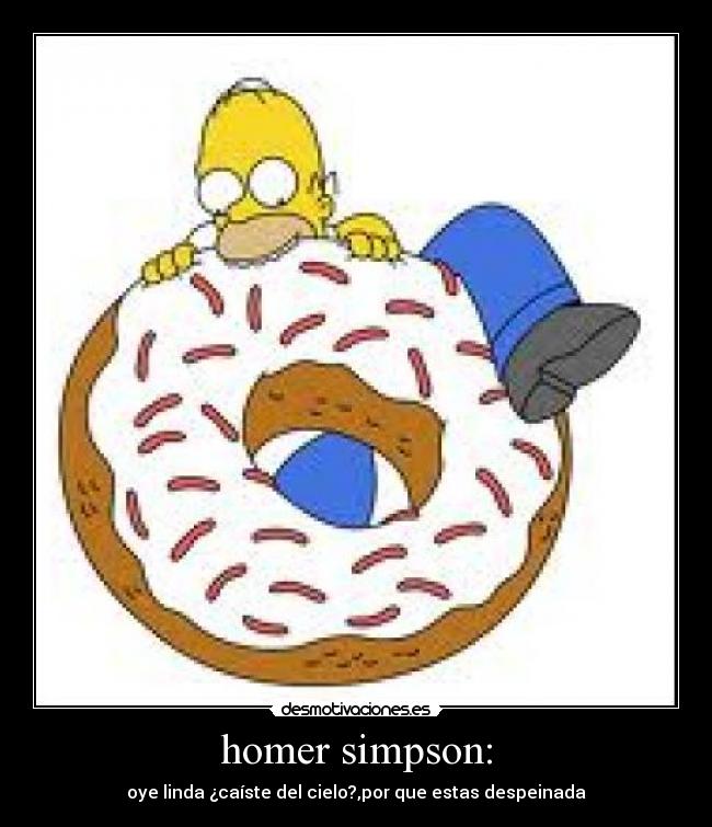 homer simpson: - oye linda ¿caíste del cielo?,por que estas despeinada