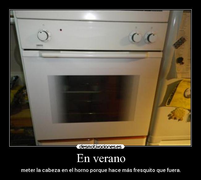 En verano - meter la cabeza en el horno porque hace más fresquito que fuera.