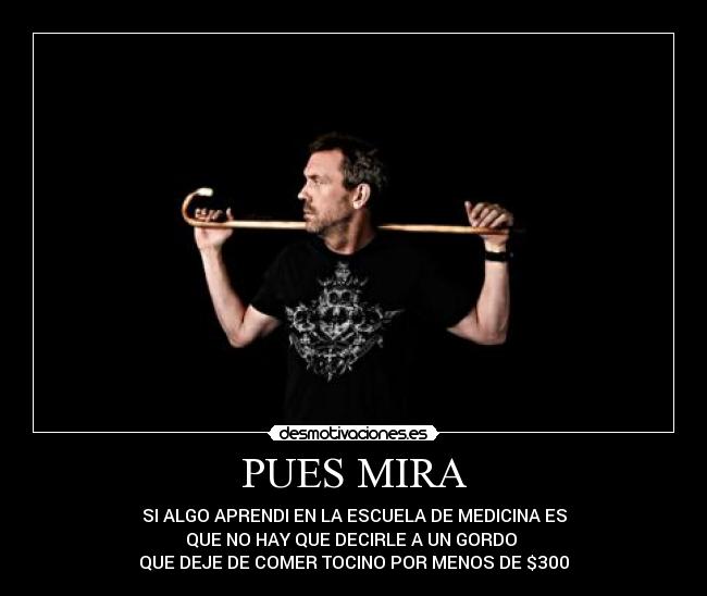 PUES MIRA - SI ALGO APRENDI EN LA ESCUELA DE MEDICINA ES
QUE NO HAY QUE DECIRLE A UN GORDO
QUE DEJE DE COMER TOCINO POR MENOS DE $300
