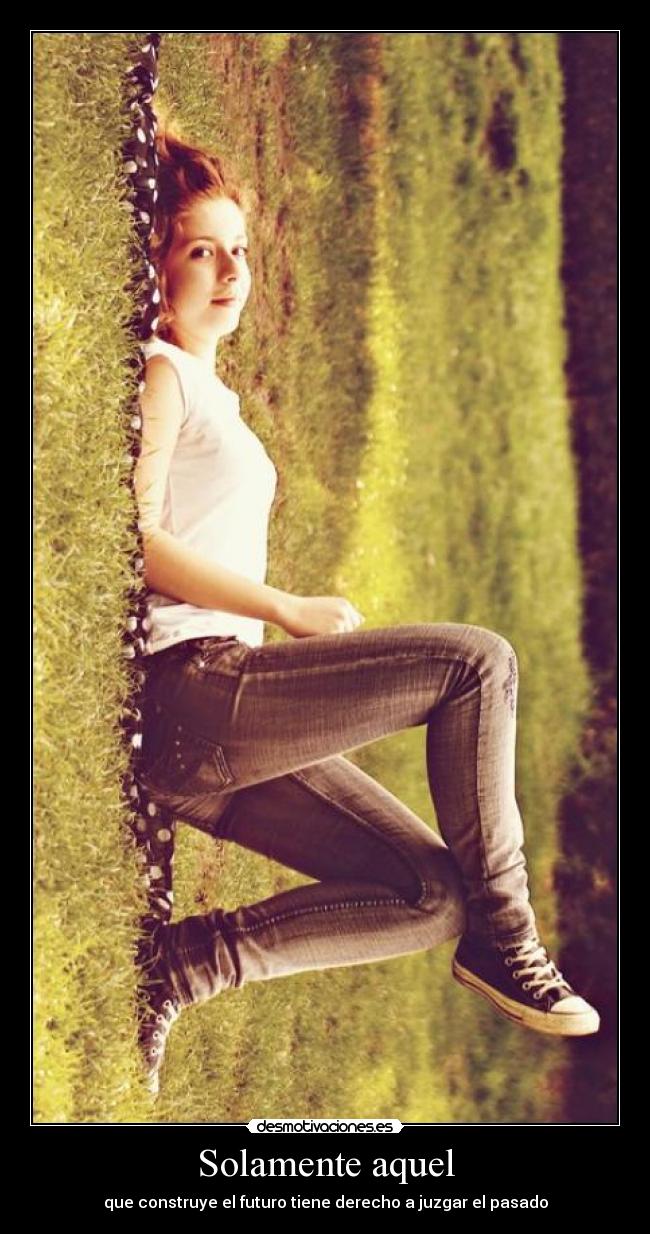 Solamente aquel - que construye el futuro tiene derecho a juzgar el pasado
