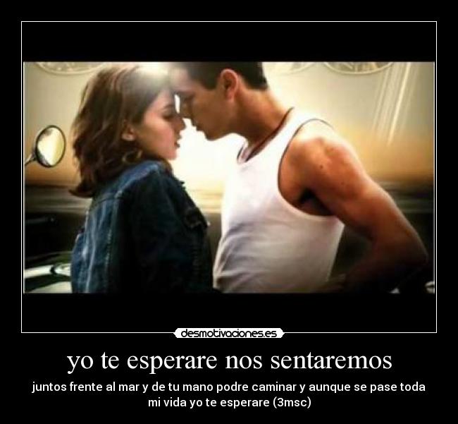 yo te esperare nos sentaremos - juntos frente al mar y de tu mano podre caminar y aunque se pase toda
mi vida yo te esperare (3msc)