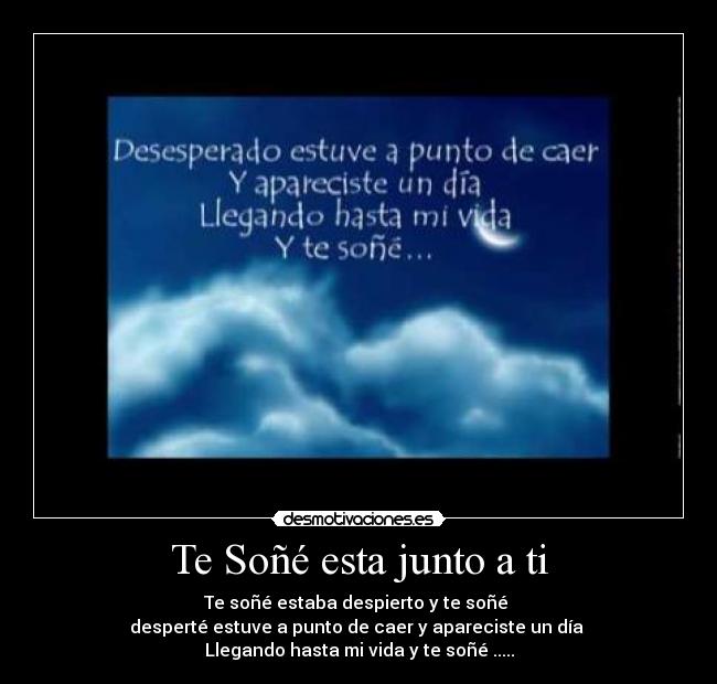 Te Soñé esta junto a ti - Te soñé estaba despierto y te soñé 
desperté estuve a punto de caer y apareciste un día 
Llegando hasta mi vida y te soñé .....