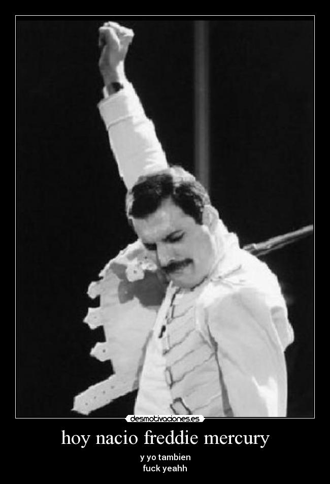 hoy nacio freddie mercury - y yo tambien
fuck yeahh