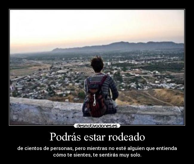 Podrás estar rodeado - de cientos de personas, pero mientras no esté alguien que entienda
cómo te sientes, te sentirás muy solo.