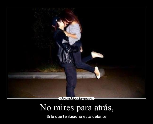 No mires para atrás, - Si lo que te ilusiona esta delante.