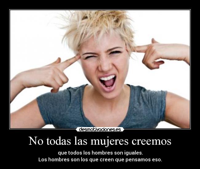 No todas las mujeres creemos - que todos los hombres son iguales.
Los hombres son los que creen que pensamos eso.