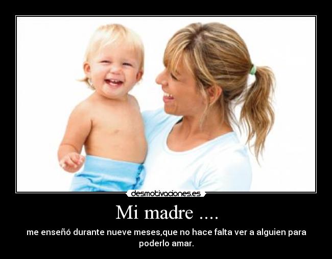Mi madre .... - me enseñó durante nueve meses,que no hace falta ver a alguien para poderlo amar.