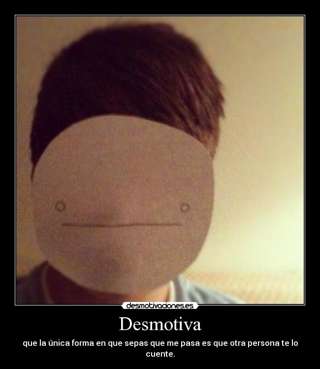 Desmotiva - que la única forma en que sepas que me pasa es que otra persona te lo cuente.