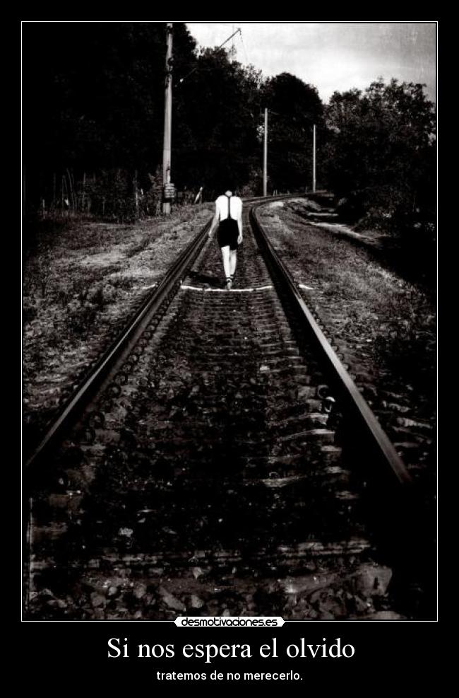 Si nos espera el olvido - tratemos de no merecerlo.