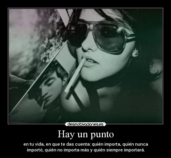 Hay un punto - en tu vida, en que te das cuenta: quién importa, quién nunca
importó, quién no importa más y quién siempre importará.