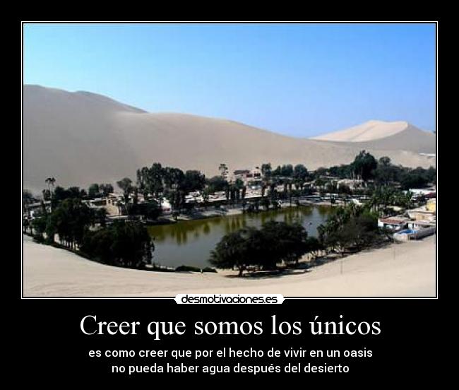 Creer que somos los únicos - es como creer que por el hecho de vivir en un oasis
no pueda haber agua después del desierto