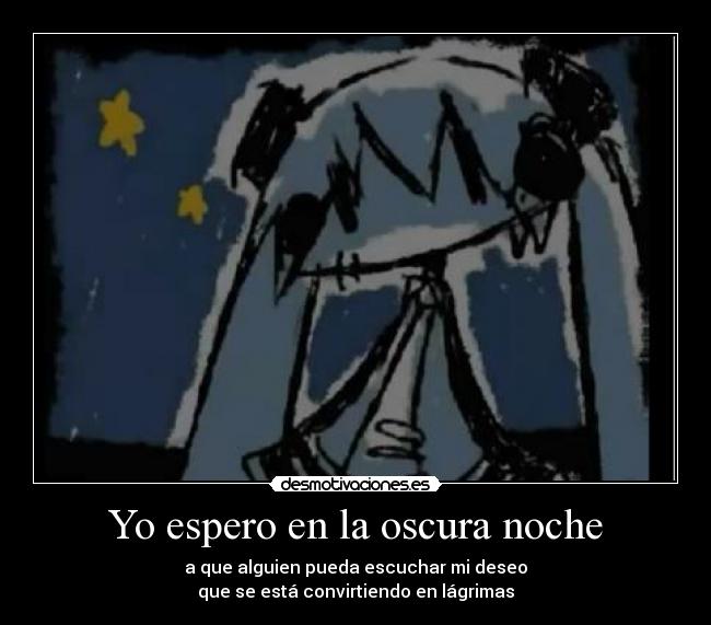 Yo espero en la oscura noche - a que alguien pueda escuchar mi deseo
que se está convirtiendo en lágrimas