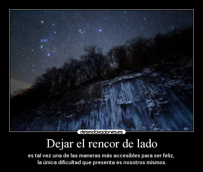 Dejar el rencor de lado - es tal vez una de las maneras más accesibles para ser feliz, 
la única dificultad que presenta es nosotros mismos.