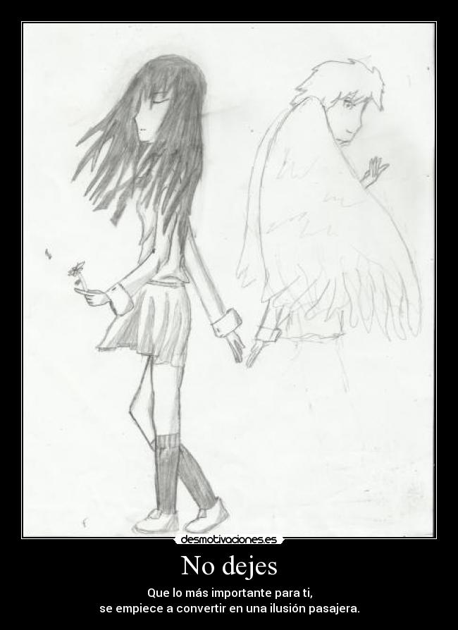 No dejes - Que lo más importante para ti,
se empiece a convertir en una ilusión pasajera.