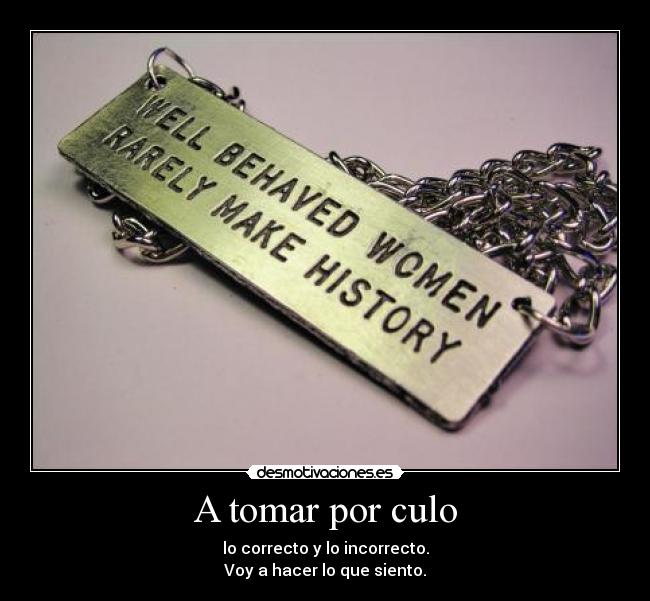 A tomar por culo - lo correcto y lo incorrecto.
Voy a hacer lo que siento.