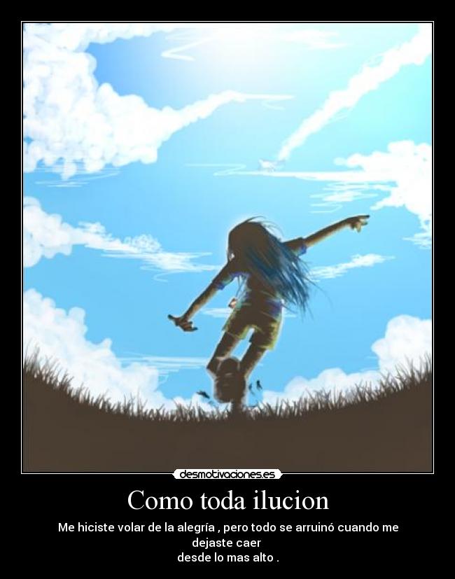 Como toda ilucion - Me hiciste volar de la alegría , pero todo se arruinó cuando me dejaste caer
desde lo mas alto .