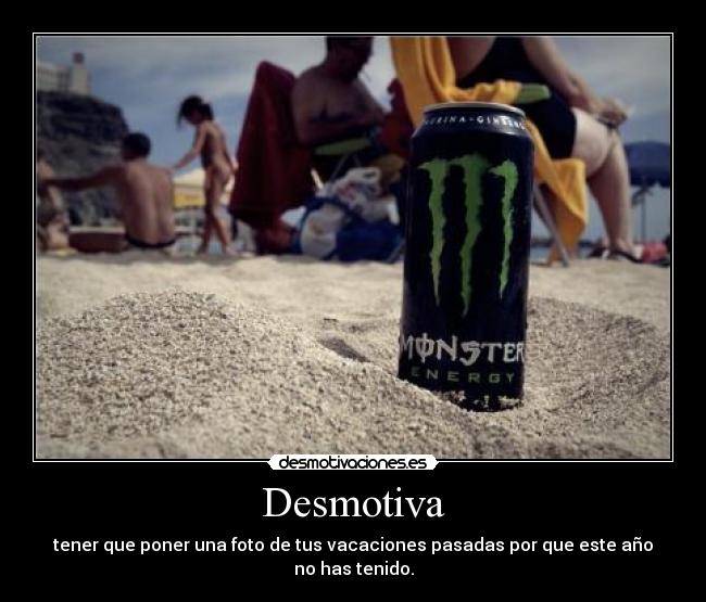 Desmotiva - tener que poner una foto de tus vacaciones pasadas por que este año no has tenido.