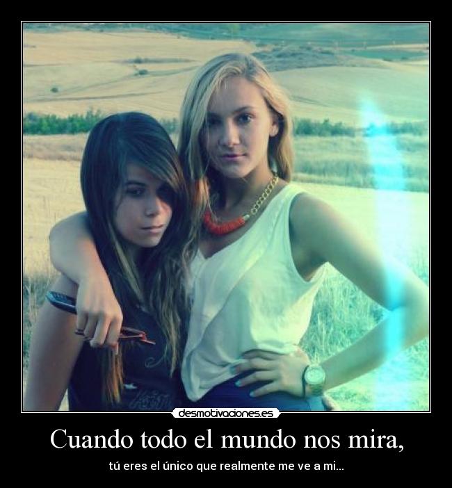 Cuando todo el mundo nos mira, - tú eres el único que realmente me ve a mi...