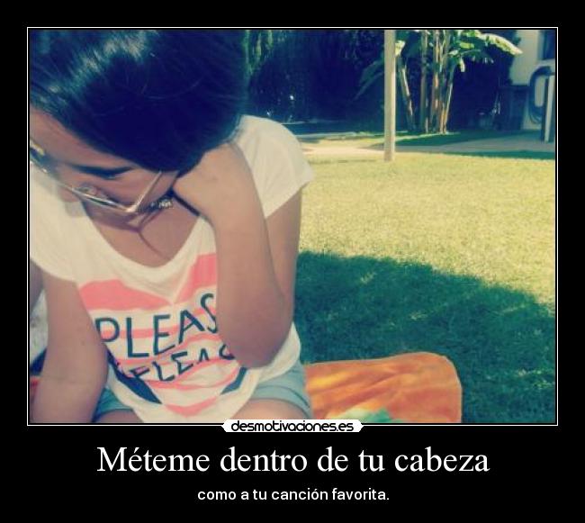 Méteme dentro de tu cabeza - como a tu canción favorita.