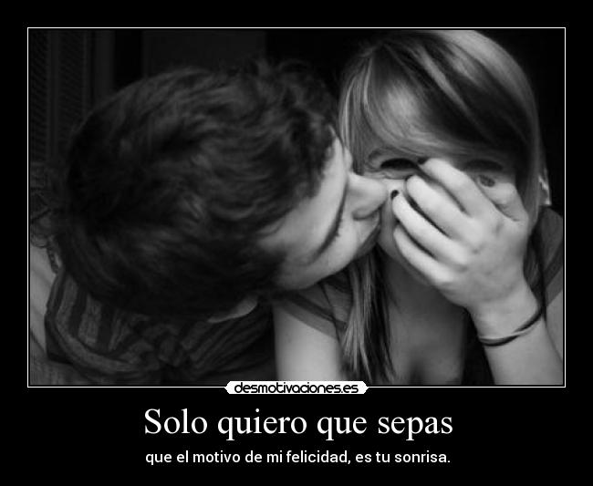 Solo quiero que sepas - que el motivo de mi felicidad, es tu sonrisa.