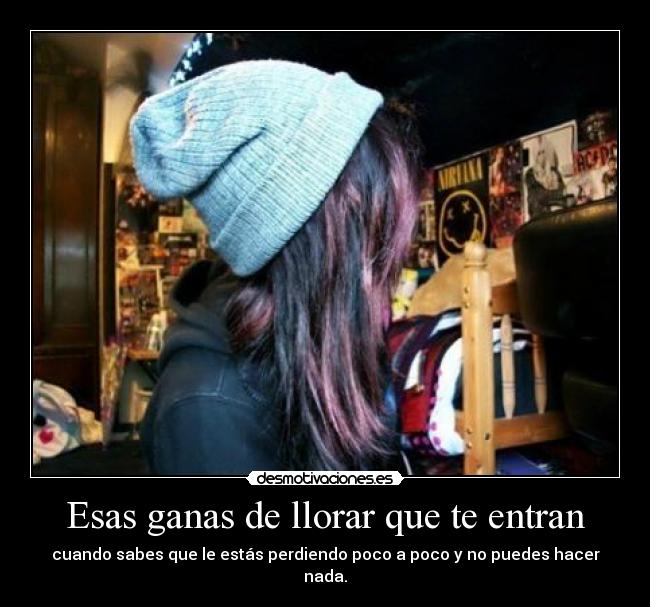 Esas ganas de llorar que te entran - cuando sabes que le estás perdiendo poco a poco y no puedes hacer nada.