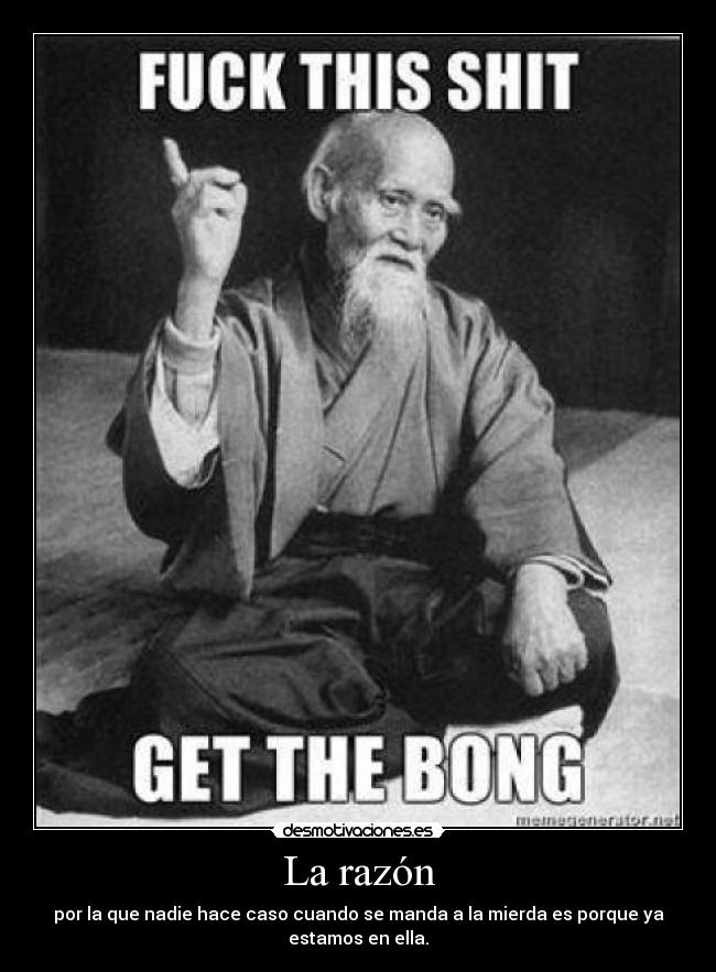 La razón - por la que nadie hace caso cuando se manda a la mierda es porque ya
estamos en ella.