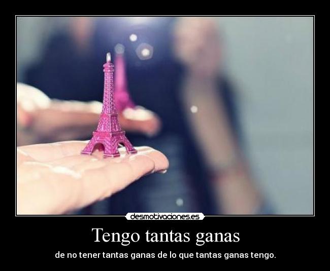 Tengo tantas ganas - de no tener tantas ganas de lo que tantas ganas tengo.