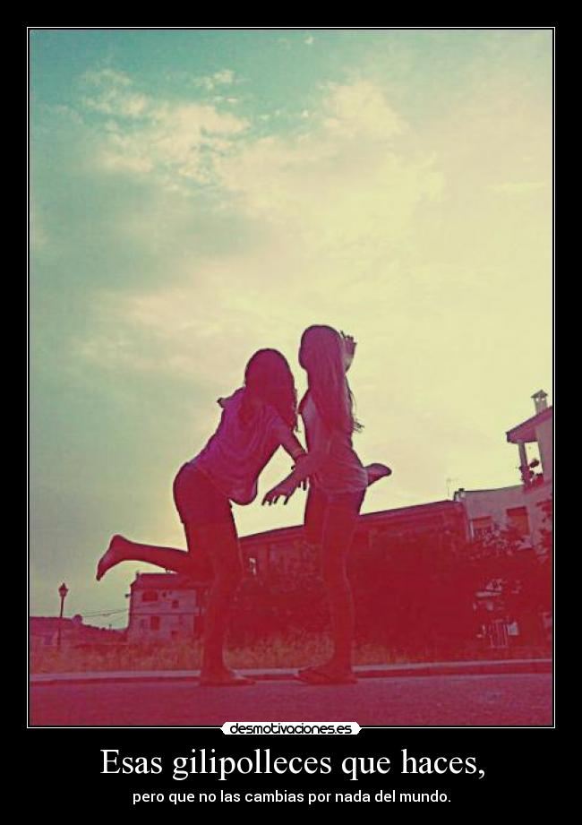 Esas gilipolleces que haces, - pero que no las cambias por nada del mundo.