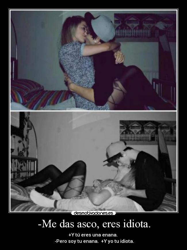 -Me das asco, eres idiota. -