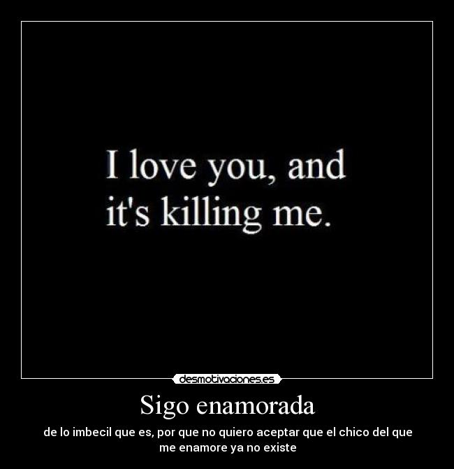 Sigo enamorada - de lo imbecil que es, por que no quiero aceptar que el chico del que
me enamore ya no existe