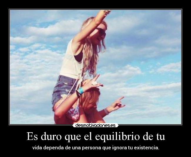 Es duro que el equilibrio de tu - vida dependa de una persona que ignora tu existencia.