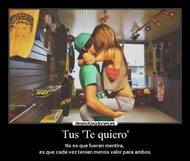 Tus Te quiero - No es que fueran mentira,
es que cada vez tenian menos valor para ambos.