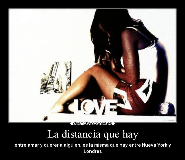 La distancia que hay - entre amar y querer a alguien, es la misma que hay entre Nueva York y Londres