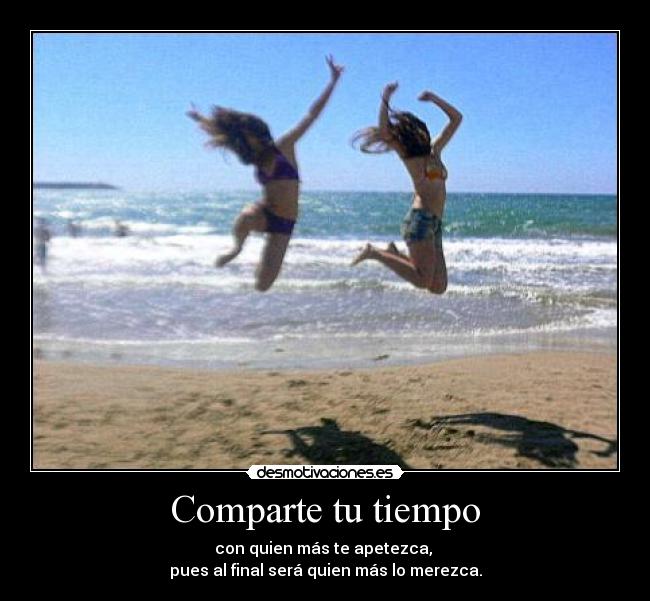Comparte tu tiempo - con quien más te apetezca,
pues al final será quien más lo merezca.