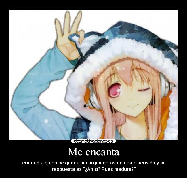 Me encanta - cuando alguien se queda sin argumentos en una discusión y su
respuesta es ¿Ah sí? Pues madura?