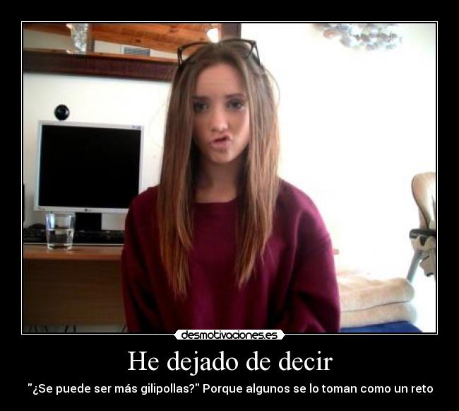 He dejado de decir - ¿Se puede ser más gilipollas? Porque algunos se lo toman como un reto