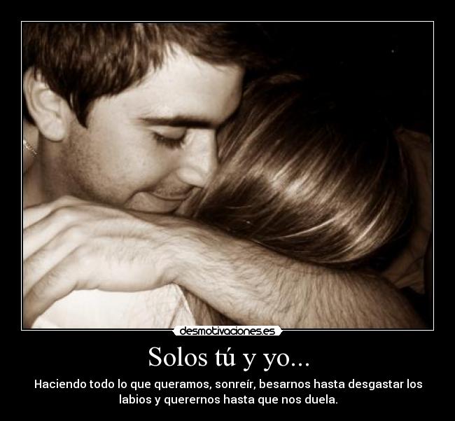 Solos tú y yo... - Haciendo todo lo que queramos, sonreír, besarnos hasta desgastar los
labios y querernos hasta que nos duela.