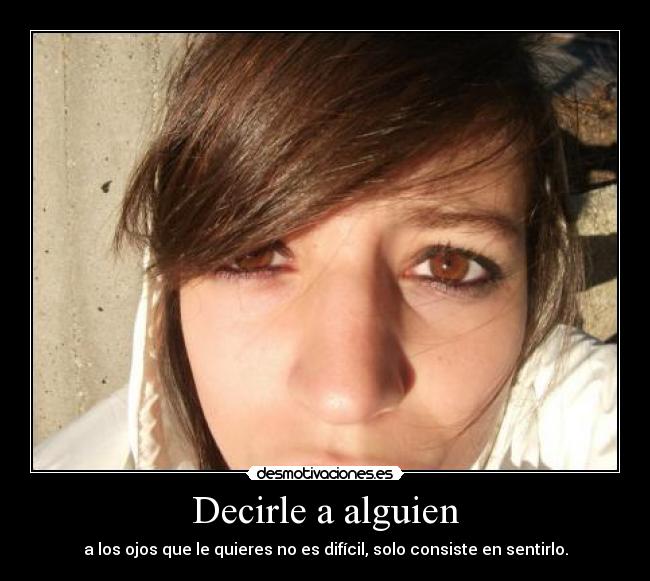 Decirle a alguien - a los ojos que le quieres no es difícil, solo consiste en sentirlo.