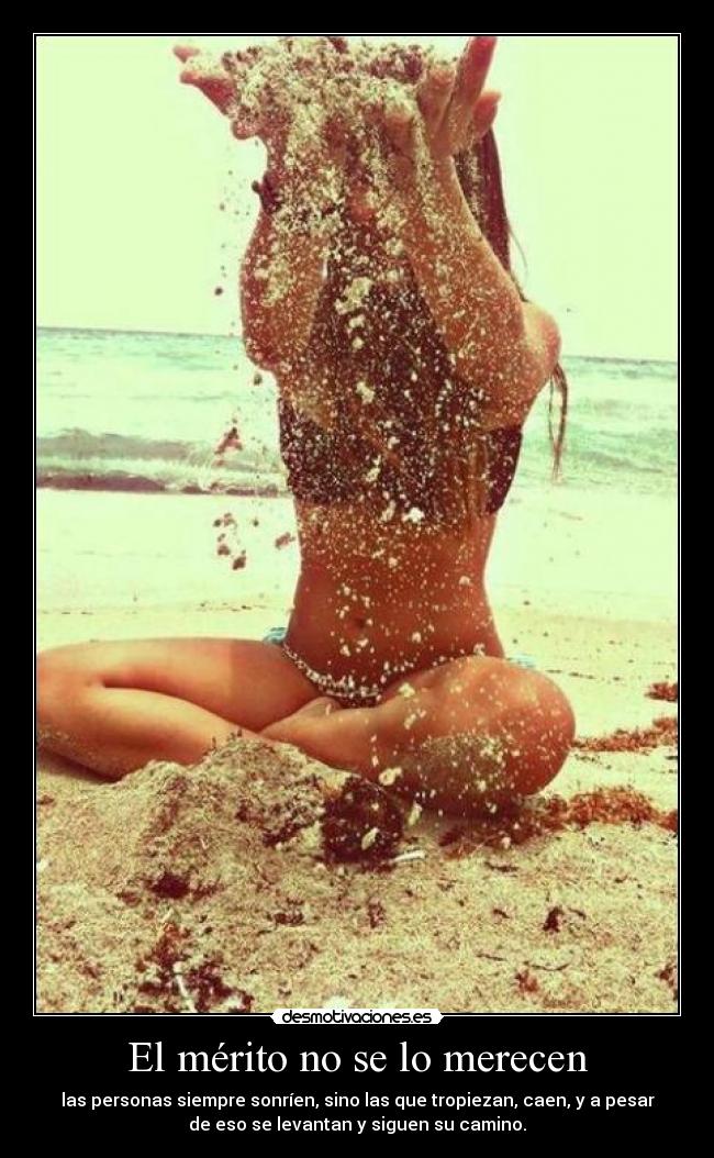 El mérito no se lo merecen - las personas siempre sonríen, sino las que tropiezan, caen, y a pesar
de eso se levantan y siguen su camino.